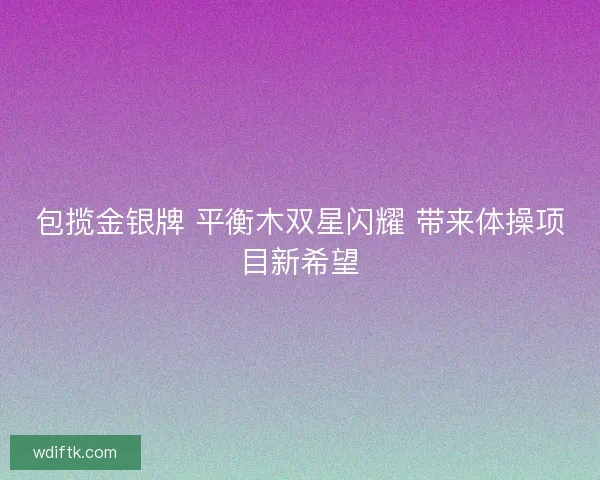 包揽金银牌 平衡木双星闪耀 带来体操项目新希望