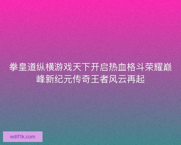 拳皇道纵横游戏天下开启热血格斗荣耀巅峰新纪元传奇王者风云再起