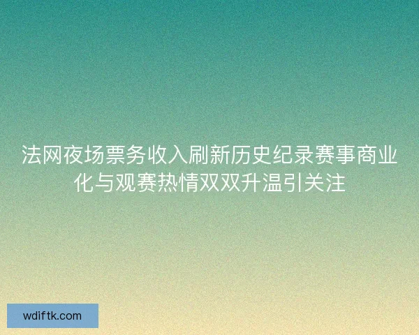 法网夜场票务收入刷新历史纪录赛事商业化与观赛热情双双升温引关注