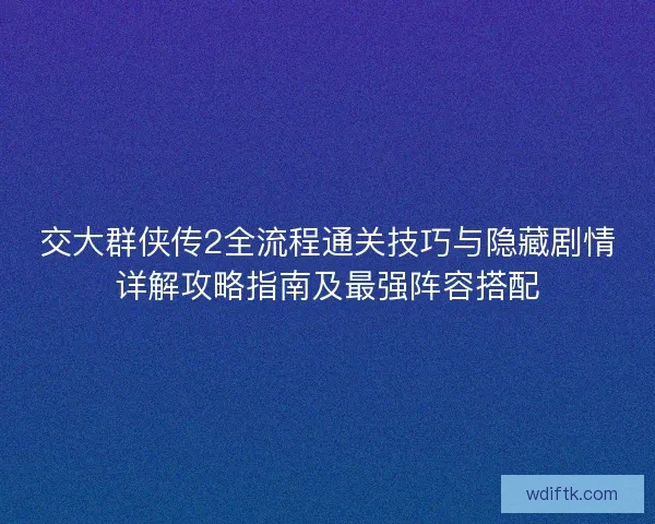 交大群侠传2全流程通关技巧与隐藏剧情详解攻略指南及最强阵容搭配